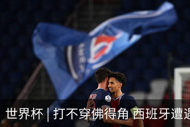 世界杯 | 打不穿佛得角 西班牙遭遇“系统局”?